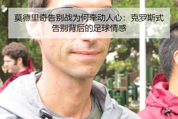 莫德里奇告别战为何牵动人心：克罗斯式告别背后的足球情感 | yuntiyu